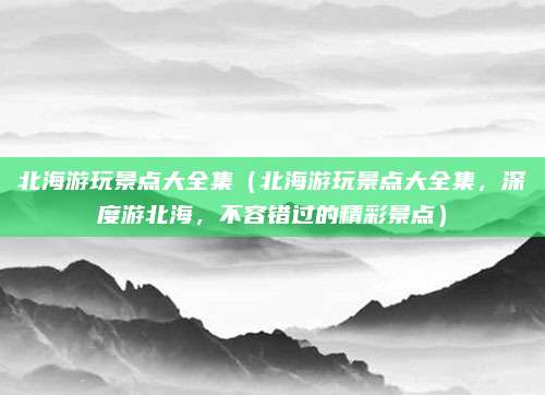 北海游玩景点大全集(北海游玩景点大全集,深度游北海,不容错过的精彩景点)