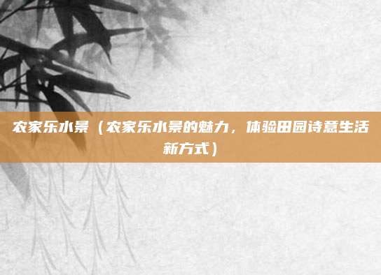 农家乐水景(农家乐水景的魅力,体验田园诗意生活新方式)