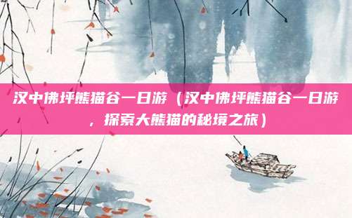 汉中佛坪熊猫谷一日游(汉中佛坪熊猫谷一日游,探索大熊猫的秘境之旅)