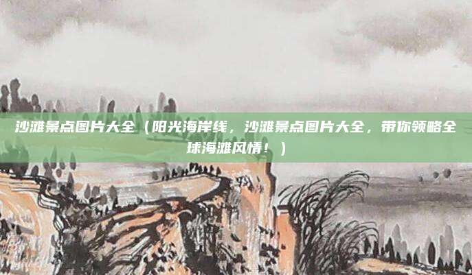 沙滩景点图片大全(阳光海岸线,沙滩景点图片大全,带你领略全球海滩风情!)