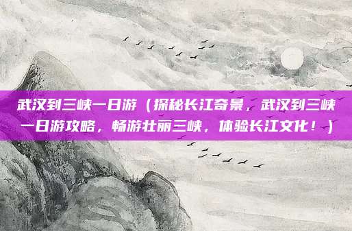 武汉到三峡一日游(探秘长江奇景,武汉到三峡一日游攻略,畅游壮丽三峡,体验长江文化!)