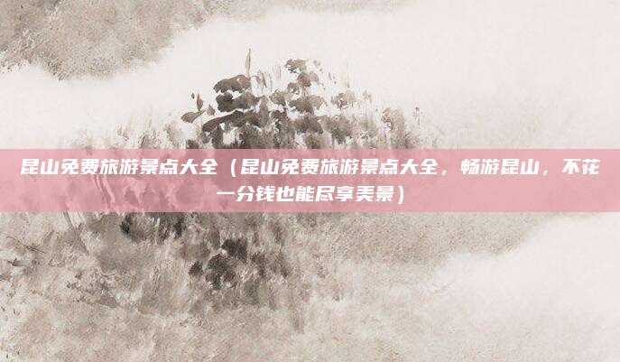 昆山免费旅游景点大全（昆山免费旅游景点大全，畅游昆山，不花一分钱也能尽享美景）