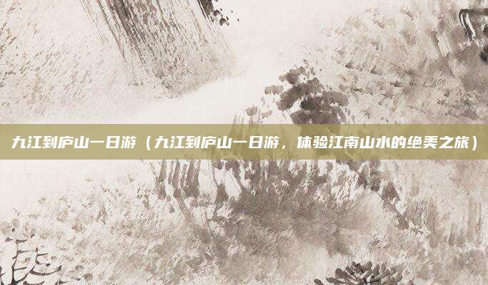 九江到庐山一日游(九江到庐山一日游,体验江南山水的绝美之旅)