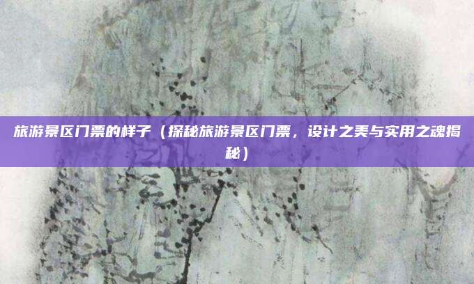 旅游景区门票的样子(探秘旅游景区门票,设计之美与实用之魂揭秘)