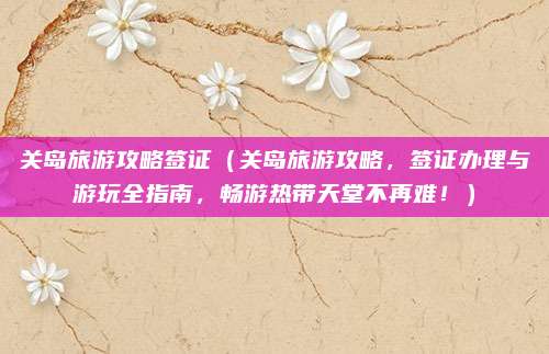 关岛旅游攻略签证（关岛旅游攻略，签证办理与游玩全指南，畅游热带天堂不再难！）