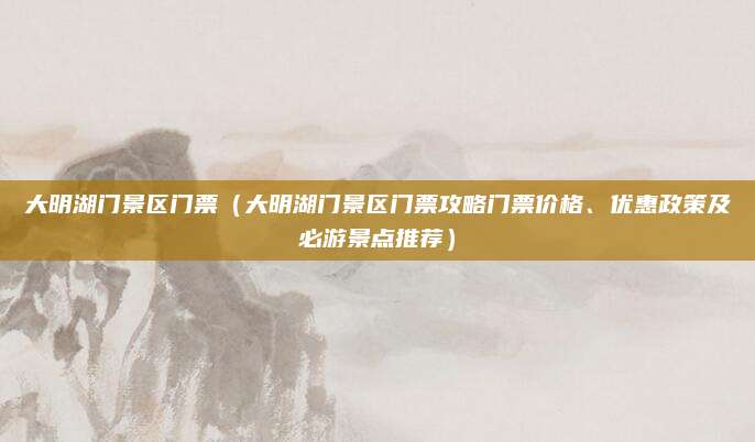 大明湖门景区门票（大明湖门景区门票攻略门票价格、优惠政策及必游景点推荐）