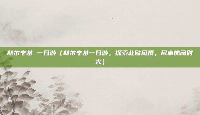 赫尔辛基 一日游（赫尔辛基一日游，探索北欧风情，尽享休闲时光）