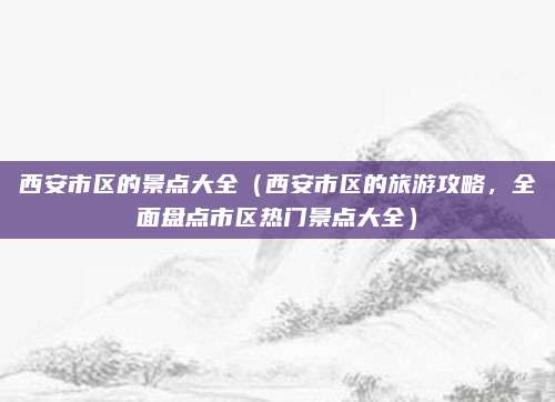 西安市区的景点大全(西安市区的旅游攻略,全面盘点市区热门景点大全)