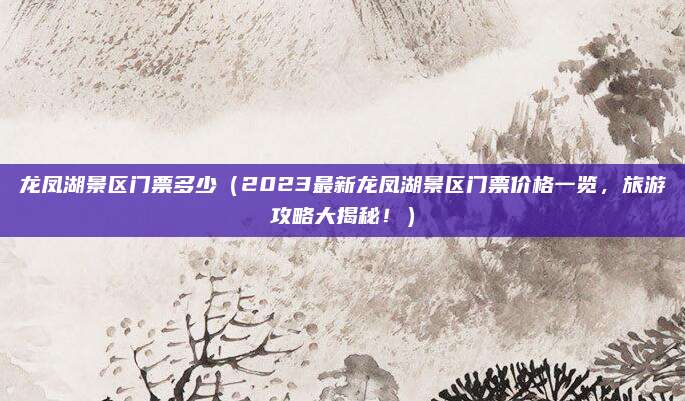 龙凤湖景区门票多少(2023最新龙凤湖景区门票价格一览,旅游攻略大揭秘!)