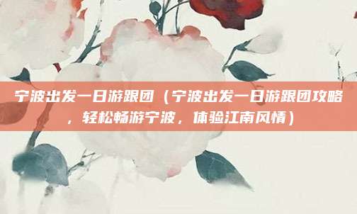 宁波出发一日游跟团（宁波出发一日游跟团攻略，轻松畅游宁波，体验江南风情）