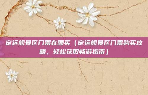 定远舰景区门票在哪买(定远舰景区门票购买攻略,轻松获取畅游指南)