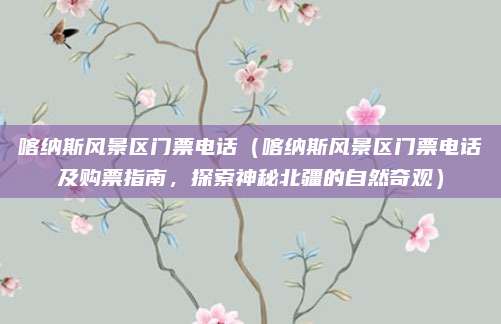 喀纳斯风景区门票电话(喀纳斯风景区门票电话及购票指南,探索神秘北疆的自然奇观)