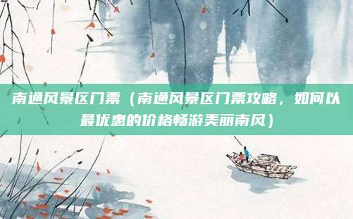 南通风景区门票（南通风景区门票攻略，如何以最优惠的价格畅游美丽南风）