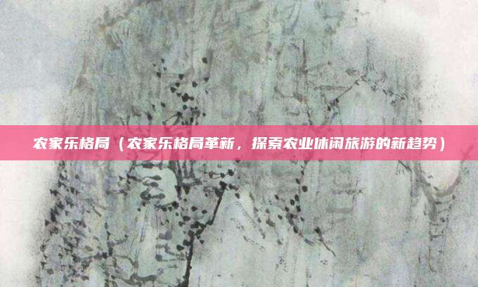 农家乐格局(农家乐格局革新,探索农业休闲旅游的新趋势)