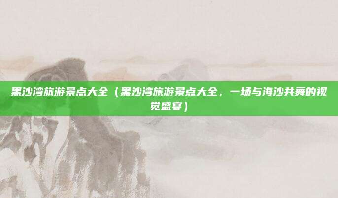 黑沙湾旅游景点大全(黑沙湾旅游景点大全,一场与海沙共舞的视觉盛宴)