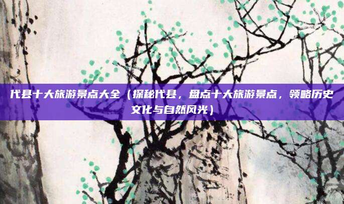 代县十大旅游景点大全(探秘代县,盘点十大旅游景点,领略历史文化与自然风光)