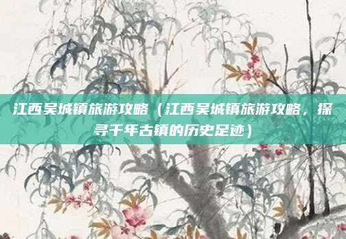 江西吴城镇旅游攻略(江西吴城镇旅游攻略,探寻千年古镇的历史足迹)