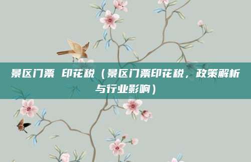 景区门票 印花税（景区门票印花税，政策解析与行业影响）