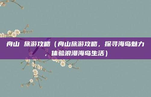 舟山 旅游攻略(舟山旅游攻略,探寻海岛魅力,体验浪漫海岛生活)