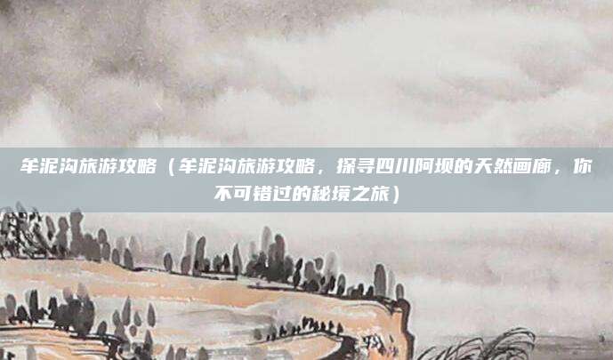牟泥沟旅游攻略（牟泥沟旅游攻略，探寻四川阿坝的天然画廊，你不可错过的秘境之旅）