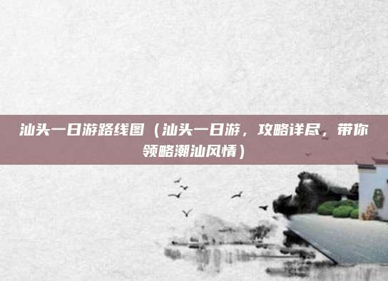 汕头一日游路线图（汕头一日游，攻略详尽，带你领略潮汕风情）
