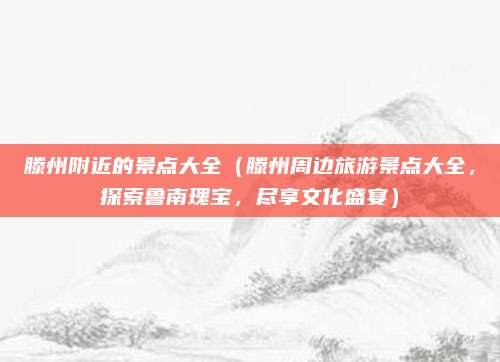 滕州附近的景点大全(滕州周边旅游景点大全,探索鲁南瑰宝,尽享文化盛宴)