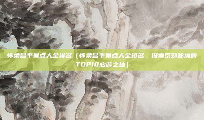 怀柔昌平景点大全排名(怀柔昌平景点大全排名,探索京郊秘境的TOP10必游之地)