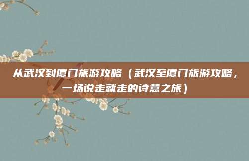 从武汉到厦门旅游攻略(武汉至厦门旅游攻略,一场说走就走的诗意之旅)