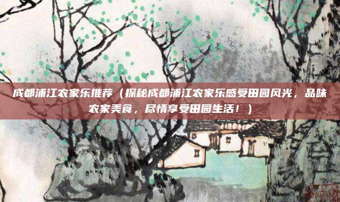 成都浦江农家乐推荐(探秘成都浦江农家乐感受田园风光,品味农家美食,尽情享受田园生活!)