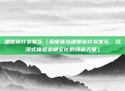 建德新叶农家乐(深度体验建德新叶农家乐,沉浸式体验农耕文化的绿色天堂)