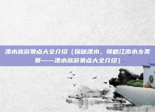 溧水旅游景点大全介绍(探秘溧水,领略江南水乡美景——溧水旅游景点大全介绍)
