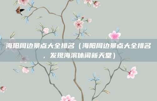 海阳周边景点大全排名(海阳周边景点大全排名,发现海滨休闲新天堂)