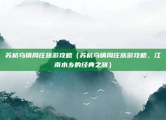 苏杭乌镇周庄旅游攻略（苏杭乌镇周庄旅游攻略，江南水乡的经典之旅）