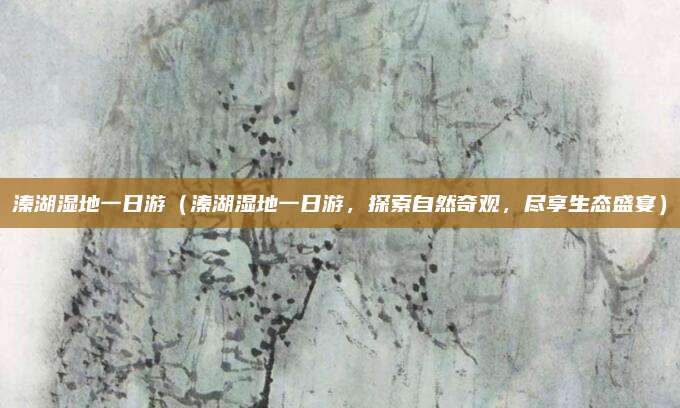 溱湖湿地一日游(溱湖湿地一日游,探索自然奇观,尽享生态盛宴)