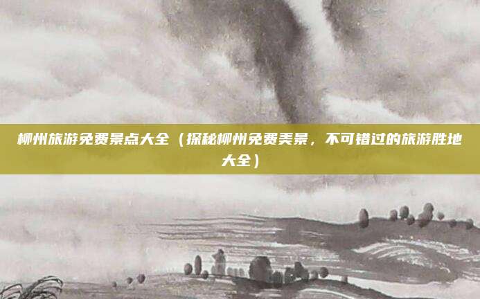 柳州旅游免费景点大全(探秘柳州免费美景,不可错过的旅游胜地大全)