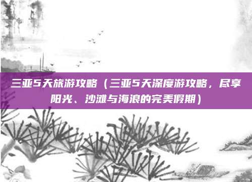 三亚5天旅游攻略（三亚5天深度游攻略，尽享阳光、沙滩与海浪的完美假期）