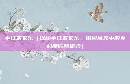 平江农家乐(探秘平江农家乐,田园风光中的乡村度假新体验)
