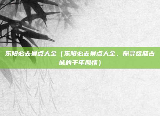 东阳必去景点大全（东阳必去景点大全，探寻这座古城的千年风情）