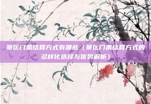 景区门票结算方式有哪些(景区门票结算方式的多样化选择与优势解析)