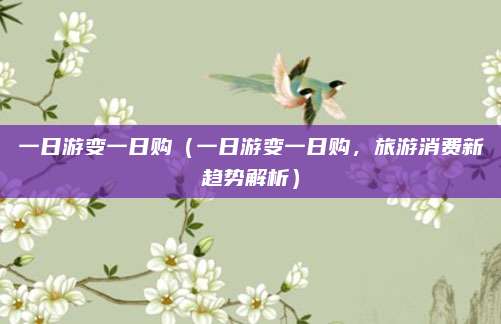 一日游变一日购(一日游变一日购,旅游消费新趋势解析)