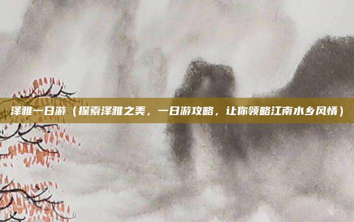 泽雅一日游(探索泽雅之美,一日游攻略,让你领略江南水乡风情)