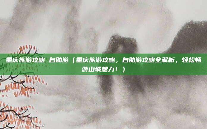 重庆旅游攻略 自助游(重庆旅游攻略,自助游攻略全解析,轻松畅游山城魅力!)