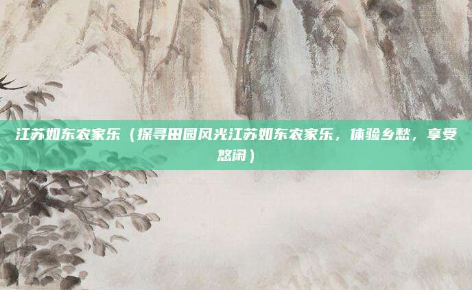 江苏如东农家乐(探寻田园风光江苏如东农家乐,体验乡愁,享受悠闲)