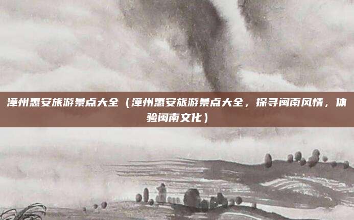 漳州惠安旅游景点大全(漳州惠安旅游景点大全,探寻闽南风情,体验闽南文化)