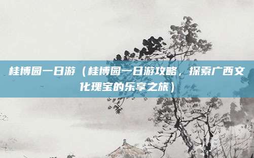 桂博园一日游(桂博园一日游攻略,探索广西文化瑰宝的乐享之旅)