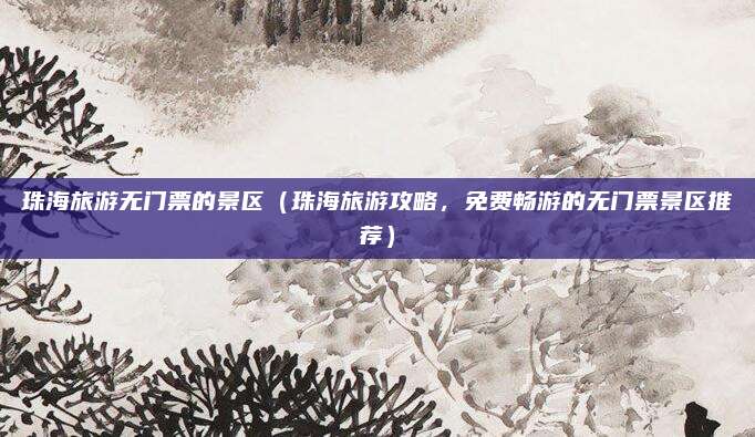 珠海旅游无门票的景区(珠海旅游攻略,免费畅游的无门票景区推荐)