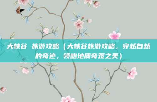 大峡谷 旅游攻略(大峡谷旅游攻略,穿越自然的奇迹,领略地质奇观之美)