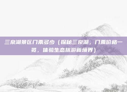 三泉湖景区门票多少(探秘三泉湖,门票价格一览,体验生态旅游新境界)