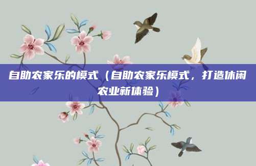自助农家乐的模式(自助农家乐模式,打造休闲农业新体验)