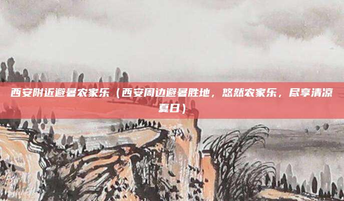 西安附近避暑农家乐(西安周边避暑胜地,悠然农家乐,尽享清凉夏日)